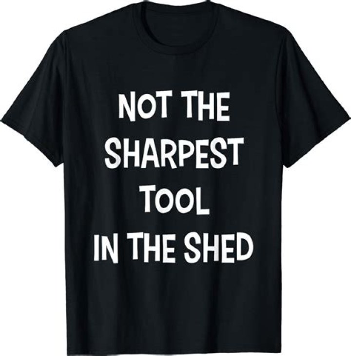 Who is not the sharpest tool in the shed?